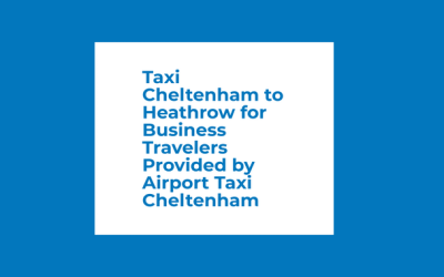 Taxi Cheltenham to Heathrow for Business Travelers Provided by Airport Taxi Cheltenham