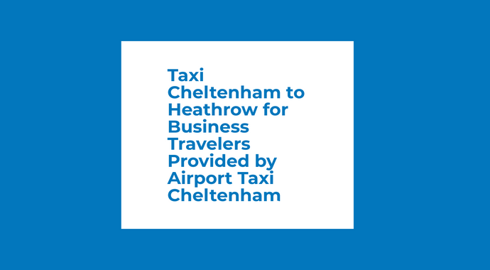 Taxi Cheltenham to Heathrow for Business Travelers Provided by Airport Taxi Cheltenham